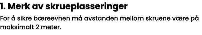 1  Merk av skrueplasseringer For å sikre bæreevnen må avstanden mellom skruene være på maksimalt 2 meter 