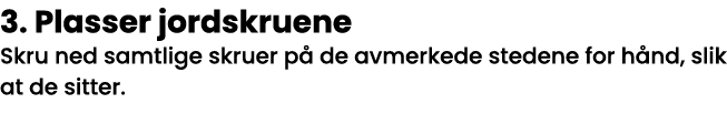 3  Plasser jordskruene Skru ned samtlige skruer på de avmerkede stedene for hånd, slik at de sitter 