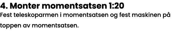 4  Monter momentsatsen 1:20 Fest teleskoparmen i momentsatsen og fest maskinen på toppen av momentsatsen  