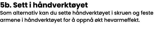 5b  Sett i håndverktøyet Som alternativ kan du sette håndverktøyet i skruen og feste armene i håndverktøyet for å opp   