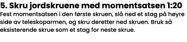 5  Skru jordskruene med momentsatsen 1:20 Fest momentsatsen i den første skruen, slå ned et stag på høyre side av tel   